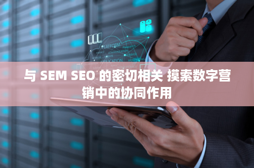与 SEM SEO 的密切相关 摸索数字营销中的协同作用