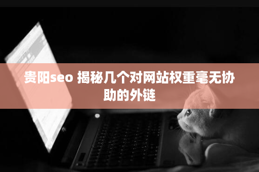 贵阳seo 揭秘几个对网站权重毫无协助的外链